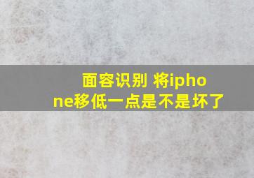 面容识别 将iphone移低一点是不是坏了